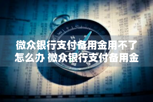 微众银行支付备用金用不了怎么办 微众银行支付备用金用不了怎么办呢