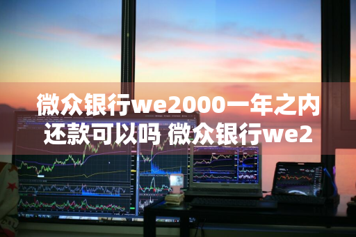 微众银行we2000一年之内还款可以吗 微众银行we2000一年之内还款可以吗是真的吗