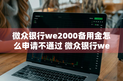 微众银行we2000备用金怎么申请不通过 微众银行we2000备用金申请失败