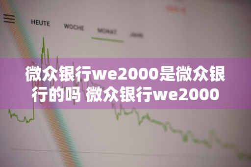 微众银行we2000是微众银行的吗 微众银行we2000是微众银行的吗安全吗