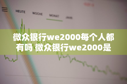 微众银行we2000每个人都有吗 微众银行we2000是每个人都有吗