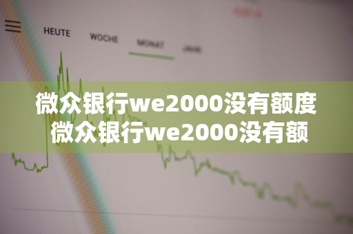 微众银行we2000没有额度 微众银行we2000没有额度怎么弄