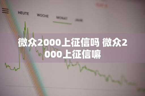 微众2000上征信吗 微众2000上征信嘛