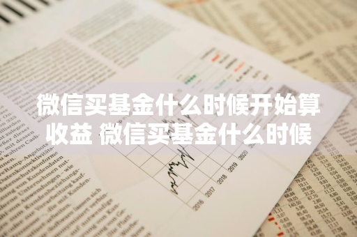 微信买基金什么时候开始算收益 微信买基金什么时候开始算收益的