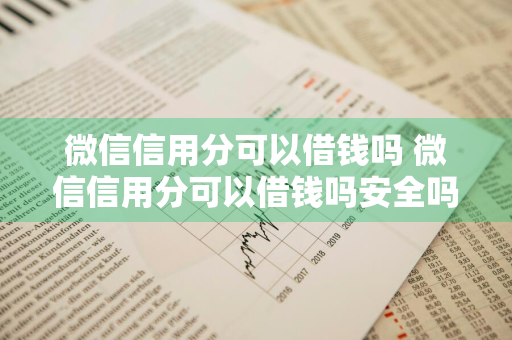 微信信用分可以借钱吗 微信信用分可以借钱吗安全吗