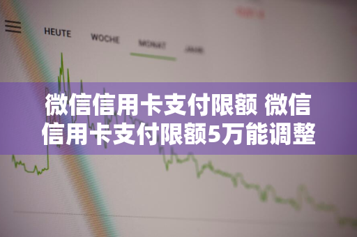 微信信用卡支付限额 微信信用卡支付限额5万能调整吗