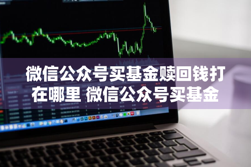 微信公众号买基金赎回钱打在哪里 微信公众号买基金赎回钱打在哪里了