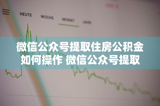 微信公众号提取住房公积金如何操作 微信公众号提取住房公积金如何操作流程