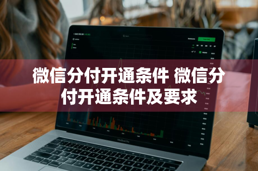 微信分付开通条件 微信分付开通条件及要求