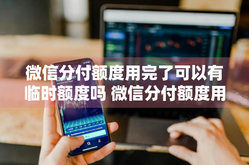 微信分付额度用完了可以有临时额度吗 微信分付额度用完了可以有临时额度吗?