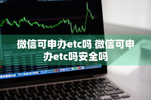 微信可申办etc吗 微信可申办etc吗安全吗