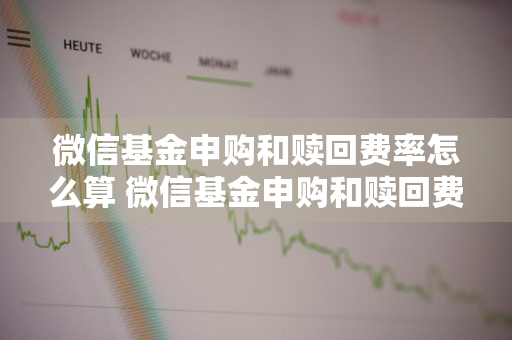 微信基金申购和赎回费率怎么算 微信基金申购和赎回费率怎么算的