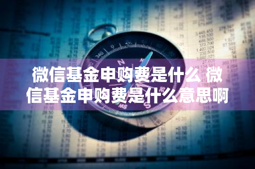 微信基金申购费是什么 微信基金申购费是什么意思啊