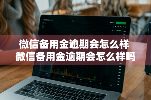 微信备用金逾期会怎么样 微信备用金逾期会怎么样吗