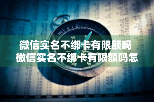 微信实名不绑卡有限额吗 微信实名不绑卡有限额吗怎么解除