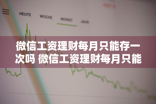 微信工资理财每月只能存一次吗 微信工资理财每月只能存一次吗安全吗