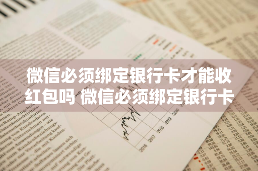 微信必须绑定银行卡才能收红包吗 微信必须绑定银行卡才能收红包吗安全吗