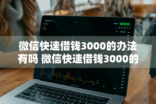 微信快速借钱3000的办法有吗 微信快速借钱3000的办法有吗安全吗