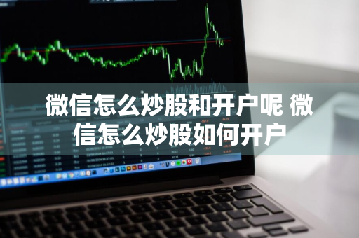 微信怎么炒股和开户呢 微信怎么炒股如何开户