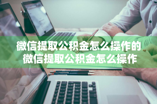 微信提取公积金怎么操作的 微信提取公积金怎么操作的啊