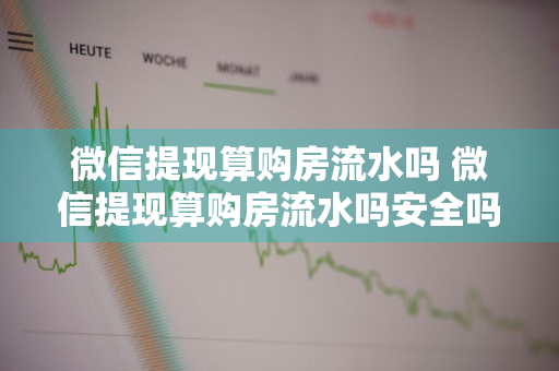 微信提现算购房流水吗 微信提现算购房流水吗安全吗