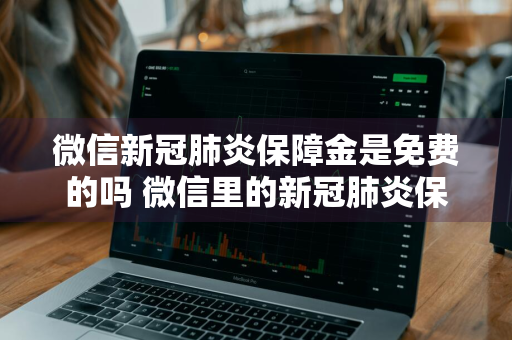 微信新冠肺炎保障金是免费的吗 微信里的新冠肺炎保障