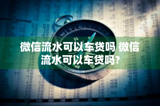 微信流水可以车贷吗 微信流水可以车贷吗?