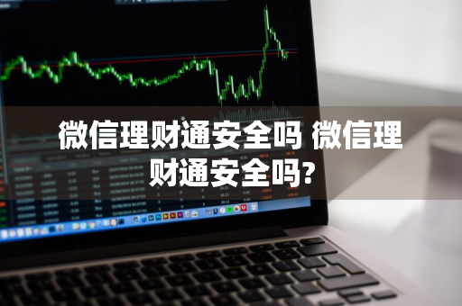 微信理财通安全吗 微信理财通安全吗?