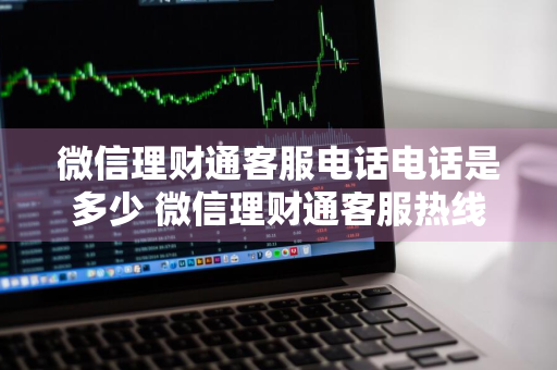 微信理财通客服电话电话是多少 微信理财通客服热线