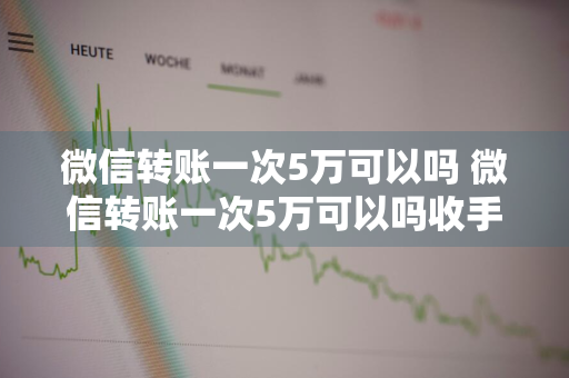 微信转账一次5万可以吗 微信转账一次5万可以吗收手续费吗