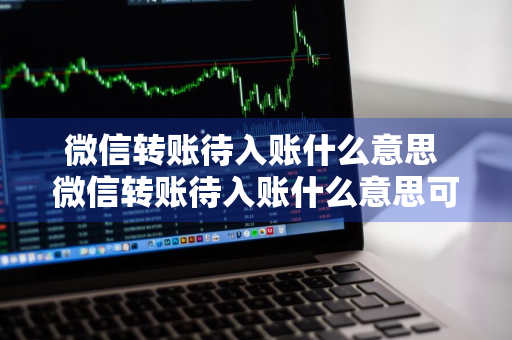 微信转账待入账什么意思 微信转账待入账什么意思可以取消转账吗