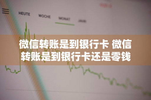 微信转账是到银行卡 微信转账是到银行卡还是零钱