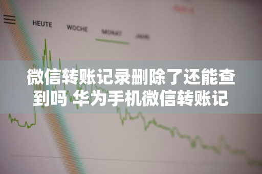 微信转账记录删除了还能查到吗 华为手机微信转账记录删除了还能查到吗