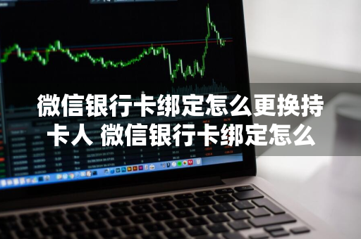 微信银行卡绑定怎么更换持卡人 微信银行卡绑定怎么更换持卡人姓名