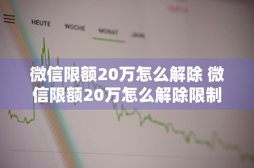 微信限额20万怎么解除 微信限额20万怎么解除限制