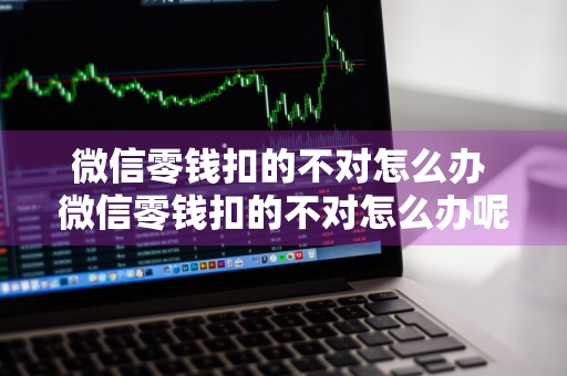 微信零钱扣的不对怎么办 微信零钱扣的不对怎么办呢