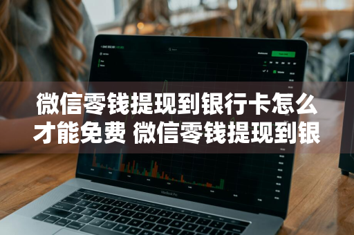 微信零钱提现到银行卡怎么才能免费 微信零钱提现到银行卡怎么才能免费2021