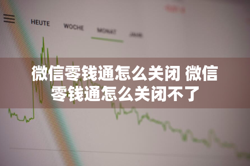 微信零钱通怎么关闭 微信零钱通怎么关闭不了