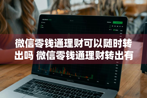 微信零钱通理财可以随时转出吗 微信零钱通理财转出有手续费吗