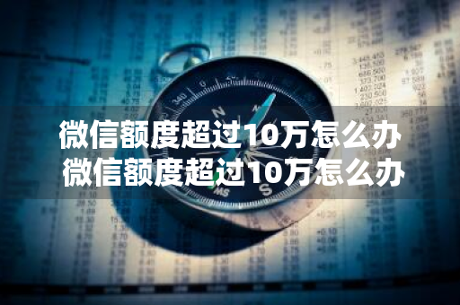 微信额度超过10万怎么办 微信额度超过10万怎么办提升20