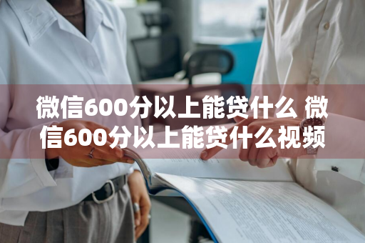 微信600分以上能贷什么 微信600分以上能贷什么视频