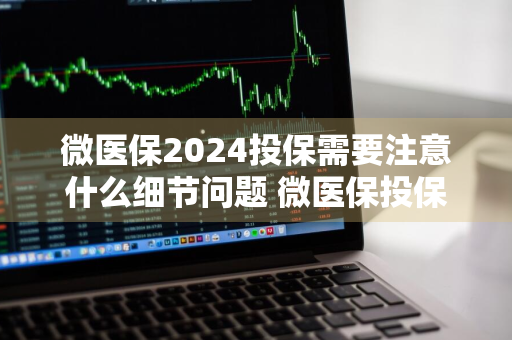 微医保2024投保需要注意什么细节问题 微医保投保条件