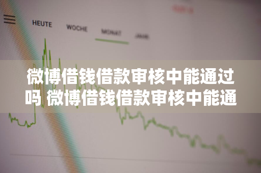 微博借钱借款审核中能通过吗 微博借钱借款审核中能通过吗安全吗