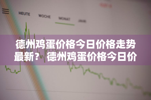 德州鸡蛋价格今日价格走势最新？ 德州鸡蛋价格今日价格走势最新消息