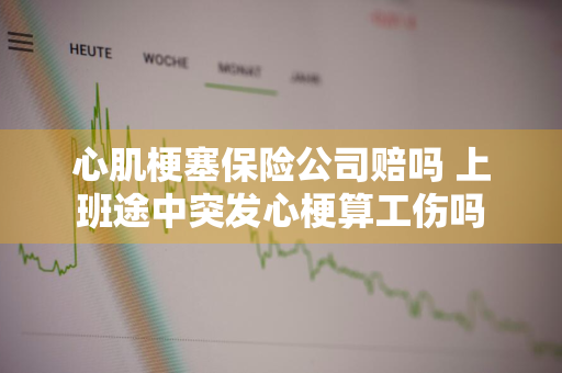 心肌梗塞保险公司赔吗 上班途中突发心梗算工伤吗