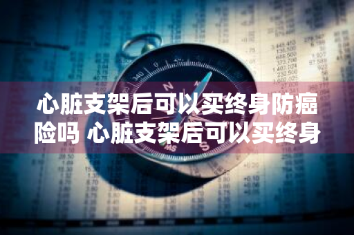 心脏支架后可以买终身防癌险吗 心脏支架后可以买终身防癌险吗知乎