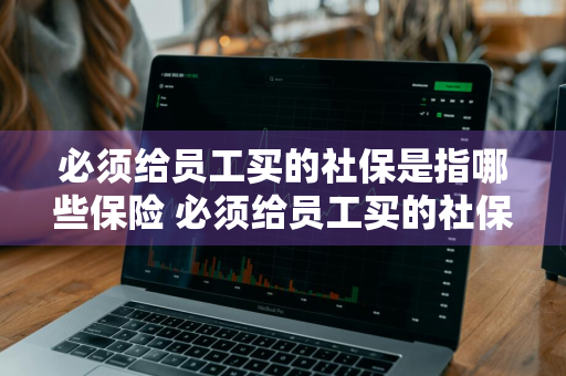 必须给员工买的社保是指哪些保险 必须给员工买的社保是指哪些保险呢