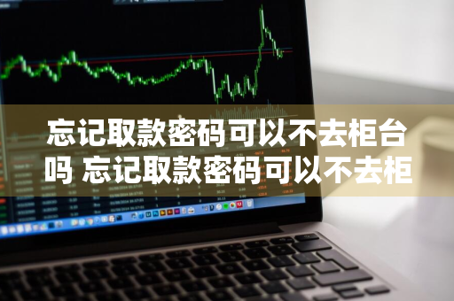 忘记取款密码可以不去柜台吗 忘记取款密码可以不去柜台吗怎么办