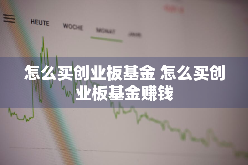 怎么买创业板基金 怎么买创业板基金赚钱