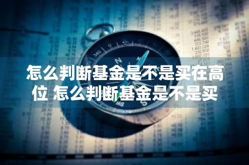 怎么判断基金是不是买在高位 怎么判断基金是不是买在高位还是低位